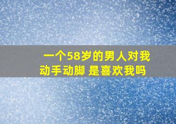 一个58岁的男人对我动手动脚 是喜欢我吗